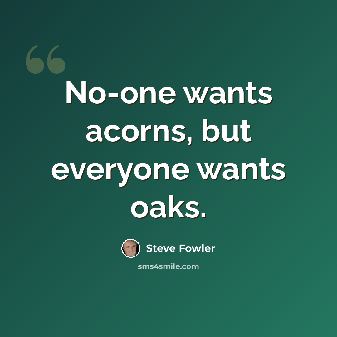 “No-one wants acorns, but everyone wants oaks.” quote by Steve Fowler
