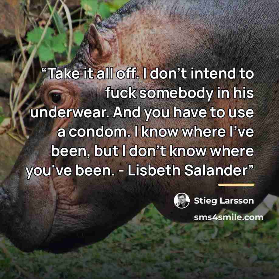 “Take it all off. I don't intend to fuck somebody in his underwear. And you have to use a condom. I know where I've been, but I don't know where you've been. - Lisbeth Salander” quote by Stieg Larsson