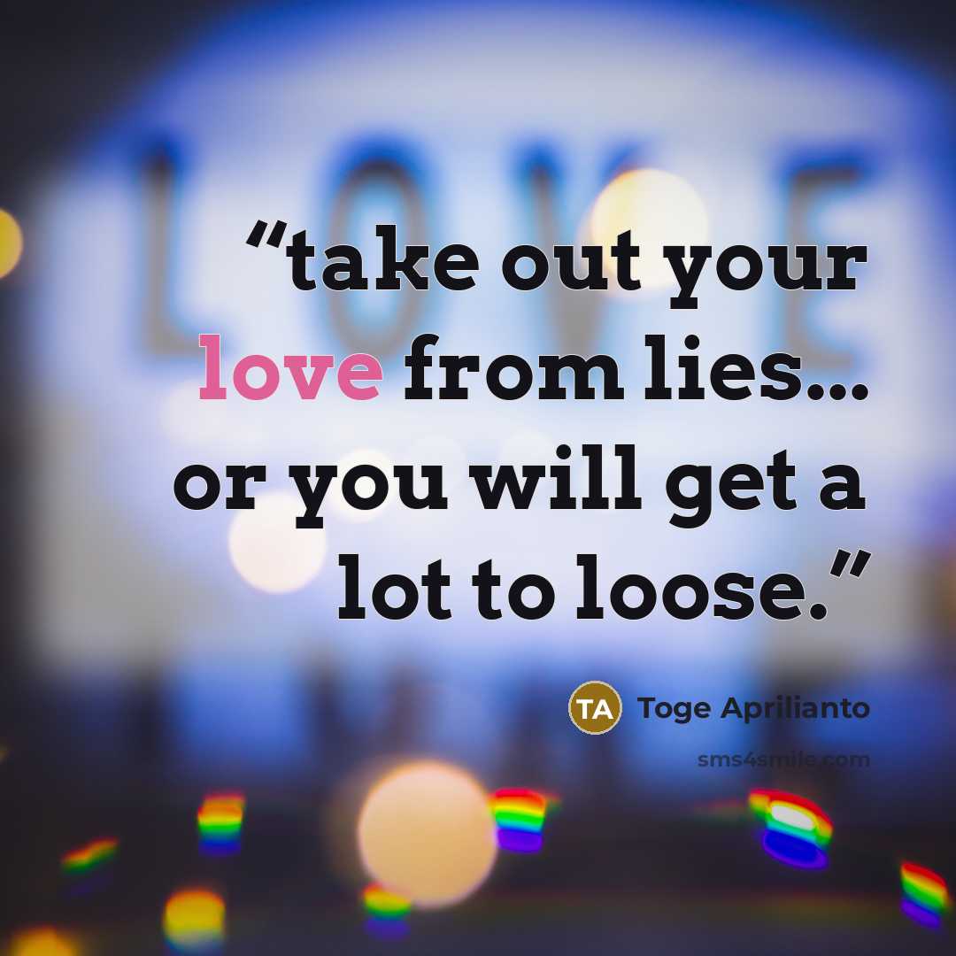 “take out your love from lies... or you will get a lot to loose.” quote by Toge Aprilianto