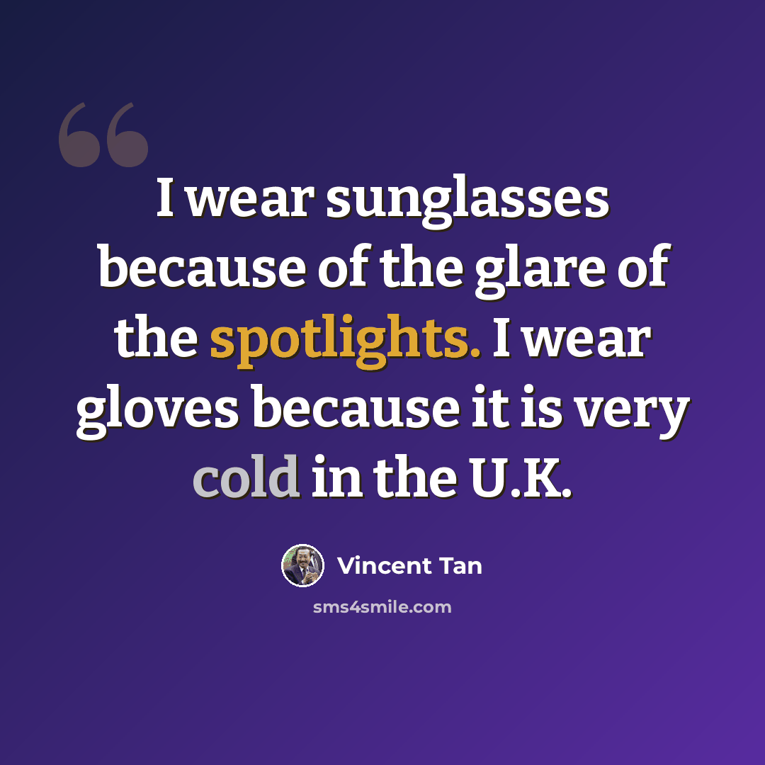 “I wear sunglasses because of the glare of the spotlights. I wear gloves because it is very cold in the U.K.” quote by Vincent Tan