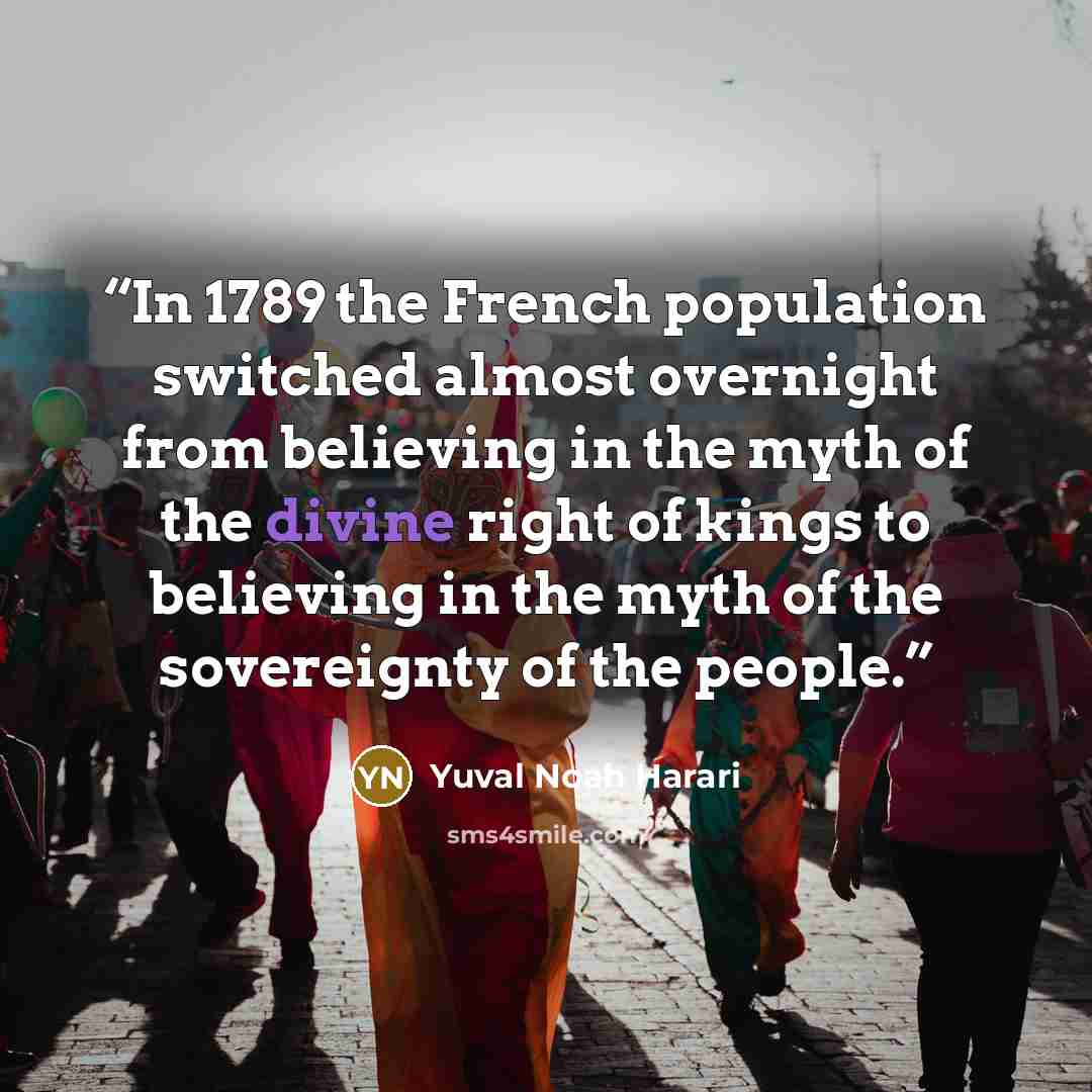 “In 1789 the French population switched almost overnight from believing in the myth of the divine right of kings to believing in the myth of the sovereignty of the people.” quote by Yuval Noah Harari