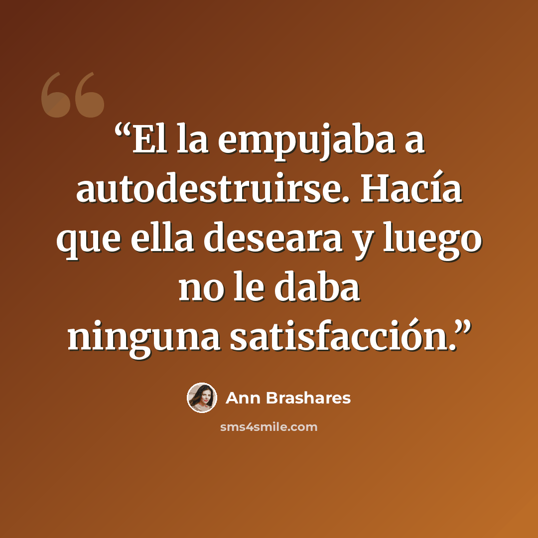 “El la empujaba a autodestruirse. Hacía que ella deseara y luego no le daba ninguna satisfacción.” quote by Ann Brashares