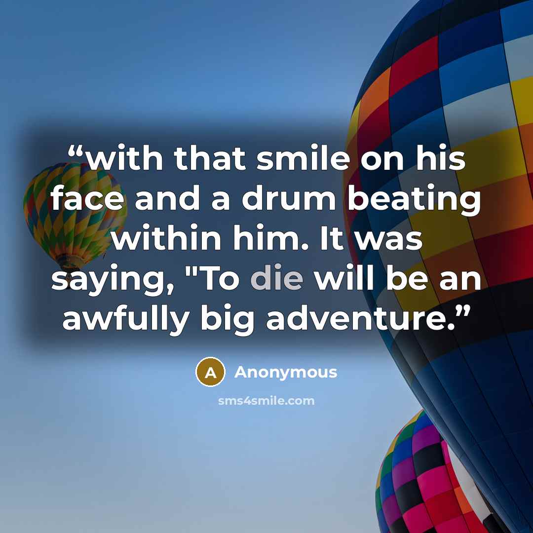 “with that smile on his face and a drum beating within him. It was saying, "To die will be an awfully big adventure.” quote by Anonymous