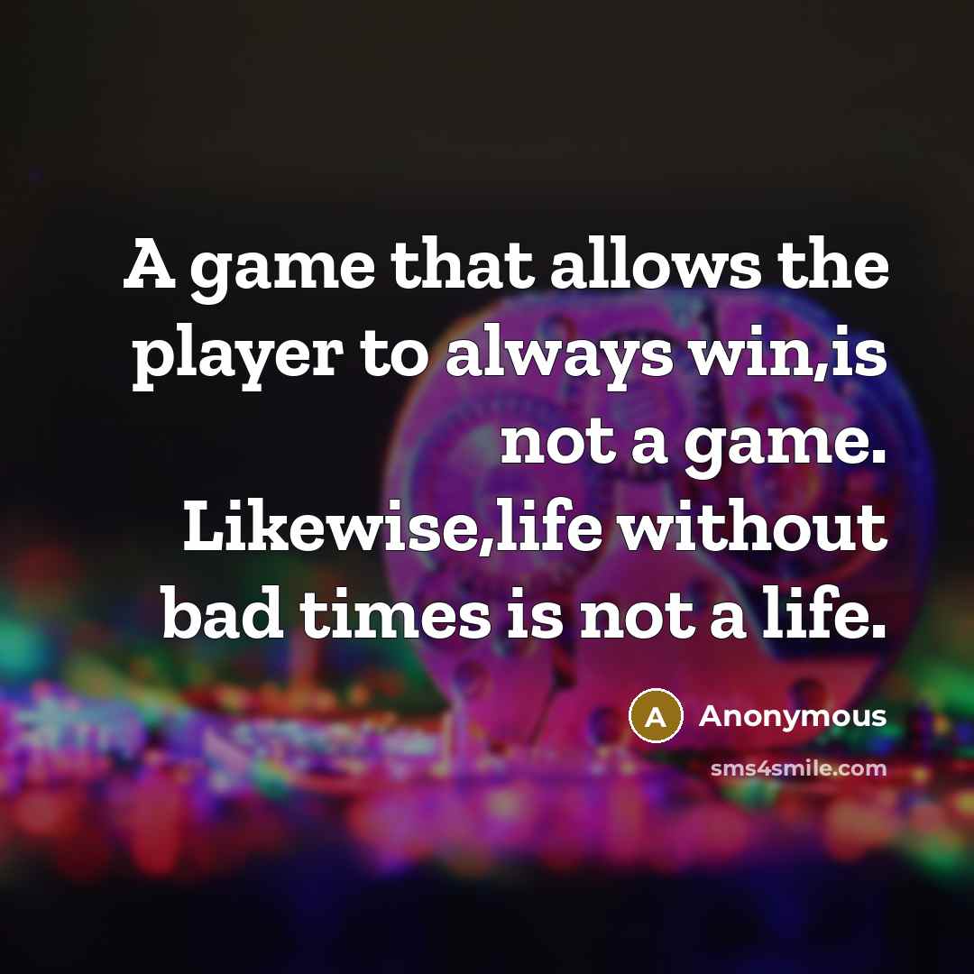 “A game that allows the player to always win,is not a game. Likewise,life without bad times is not a life.” quote by Anonymous
