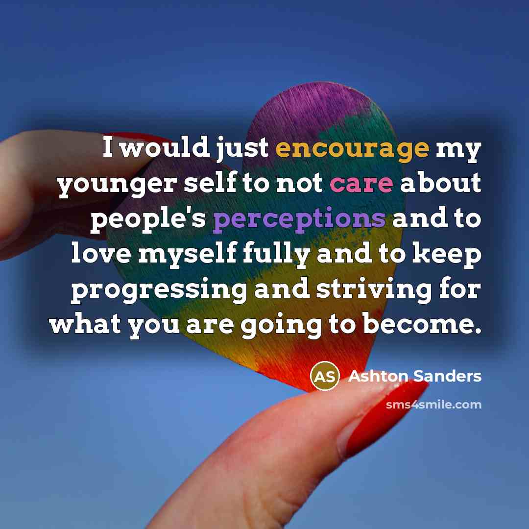 “I would just encourage my younger self to not care about people's perceptions and to love myself fully and to keep progressing and striving for what you are going to become.” quote by Ashton Sanders
