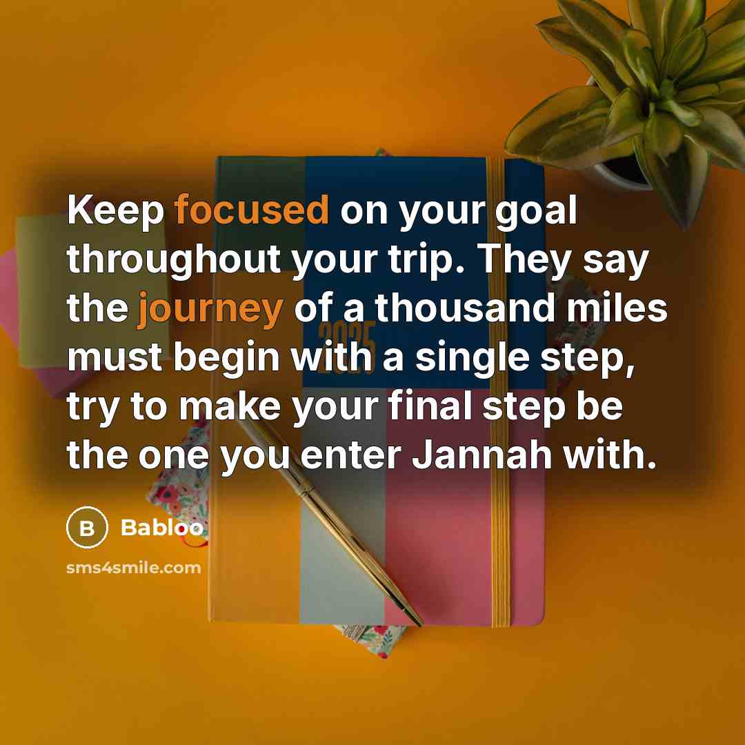 “Keep focused on your goal throughout your trip. They say the journey of a thousand miles must begin with a single step, try to make your final step be the one you enter Jannah with.” quote by Babloo