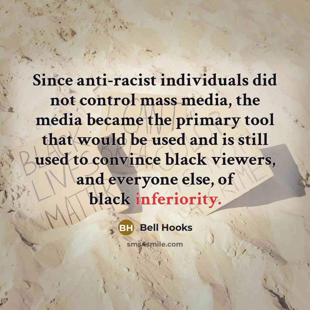 “Since anti-racist individuals did not control mass media, the media became the primary tool that would be used and is still used to convince black viewers, and everyone else, of black inferiority.” quote by Bell Hooks