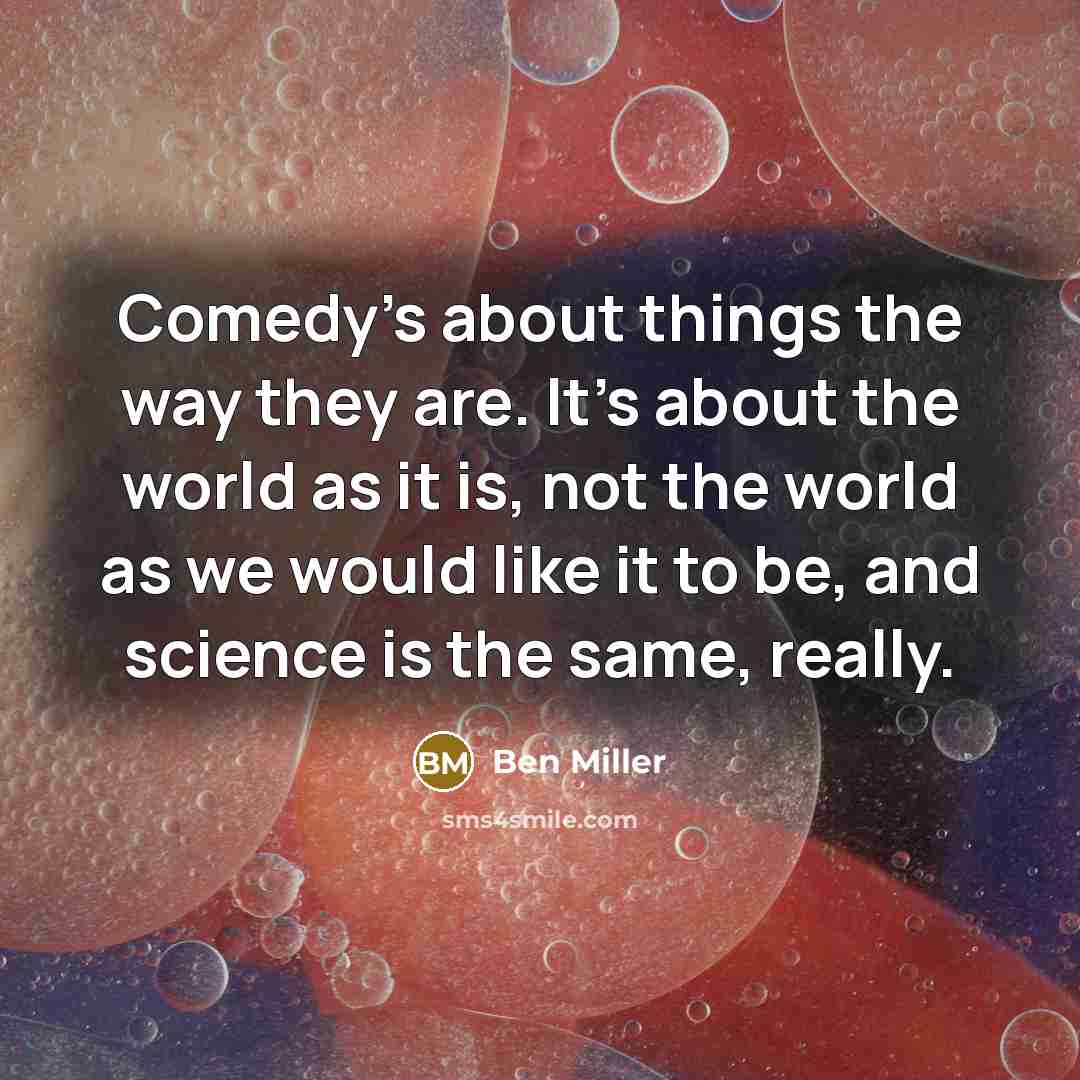 “Comedy's about things the way they are. It's about the world as it is, not the world as we would like it to be, and science is the same, really.” quote by Ben Miller