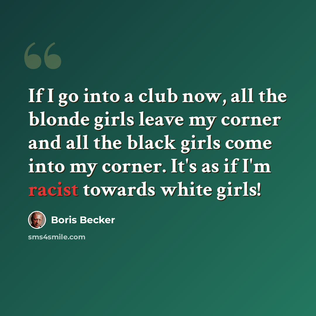 “If I go into a club now, all the blonde girls leave my corner and all the black girls come into my corner. It's as if I'm racist towards white girls!” quote by Boris Becker