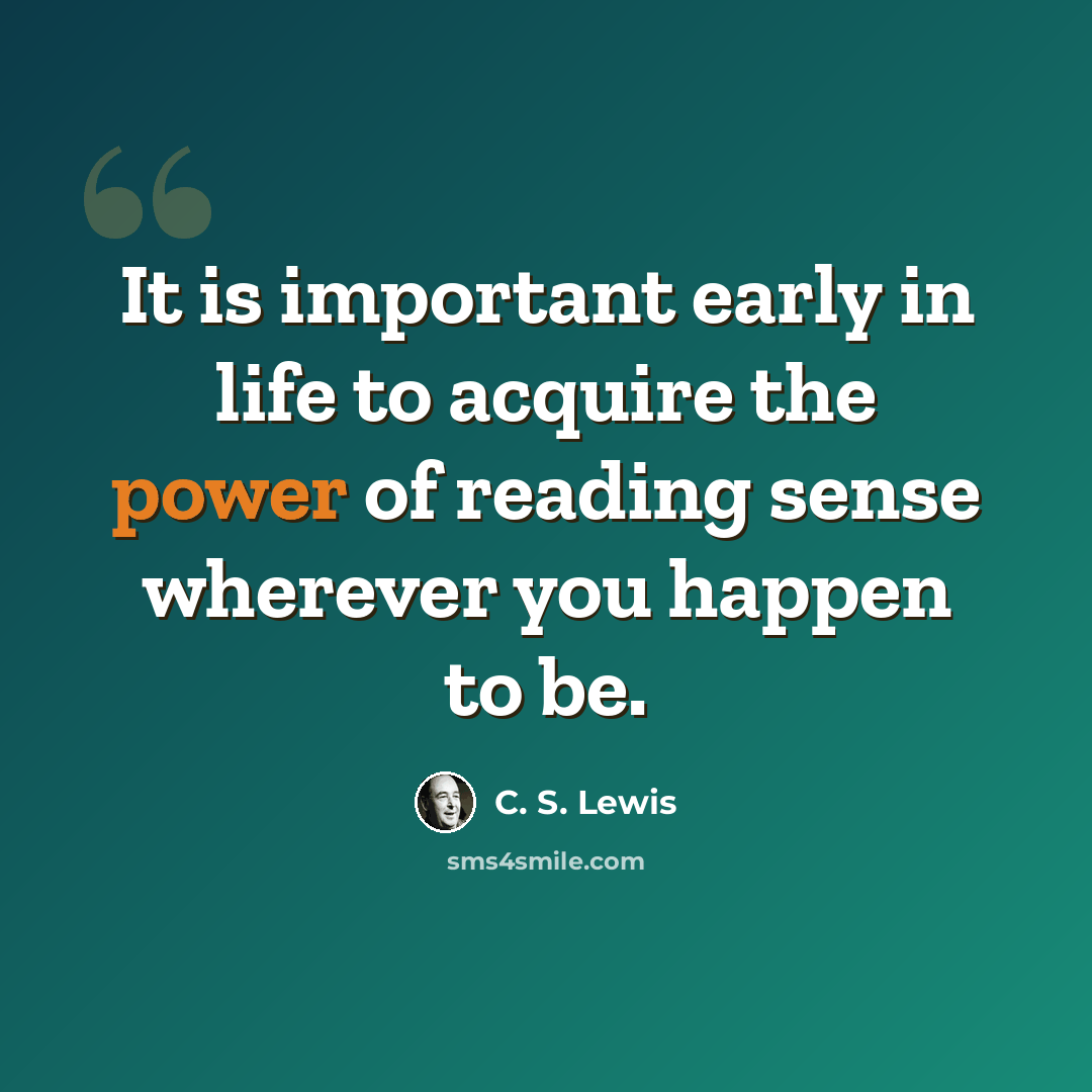 “It is important early in life to acquire the power of reading sense wherever you happen to be.” quote by C. S. Lewis