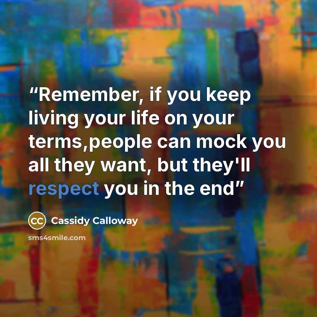 “Remember, if you keep living your life on your terms,people can mock you all they want, but they'll respect you in the end” quote by Cassidy Calloway