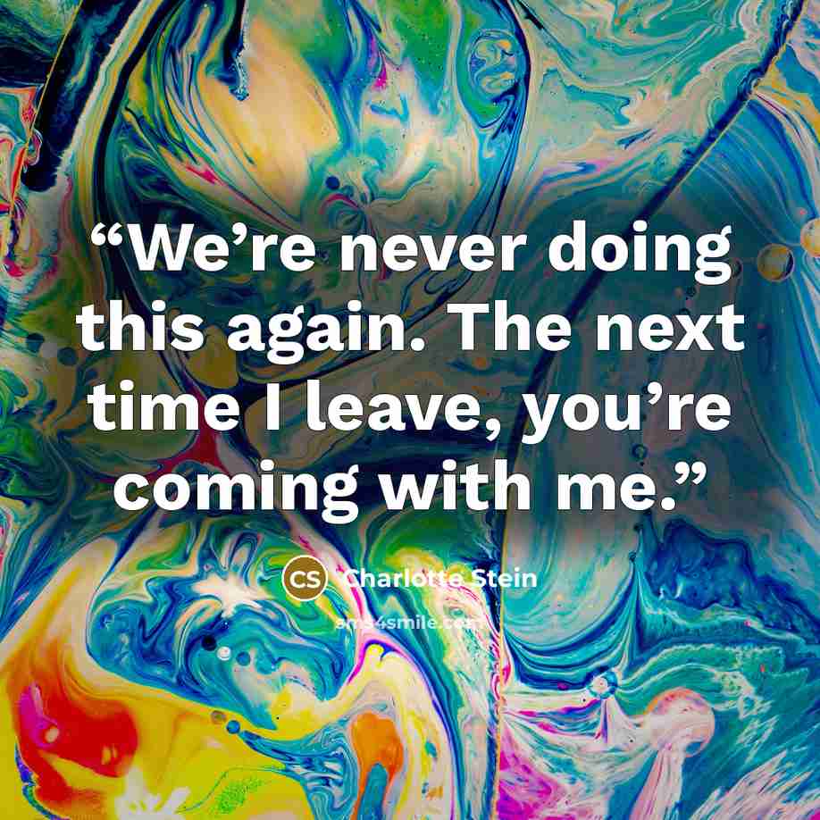 “We’re never doing this again. The next time I leave, you’re coming with me.” quote by Charlotte Stein