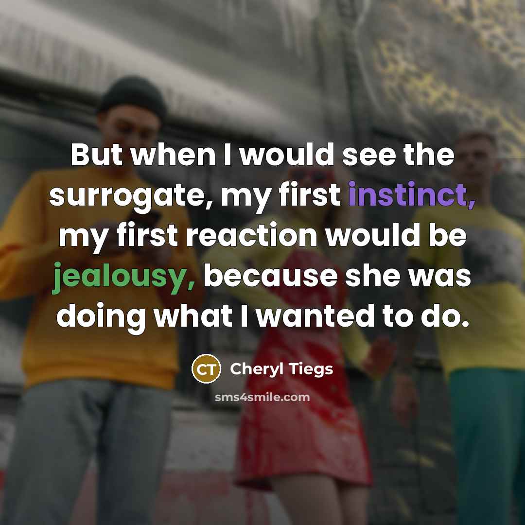 “But when I would see the surrogate, my first instinct, my first reaction would be jealousy, because she was doing what I wanted to do.” quote by Cheryl Tiegs