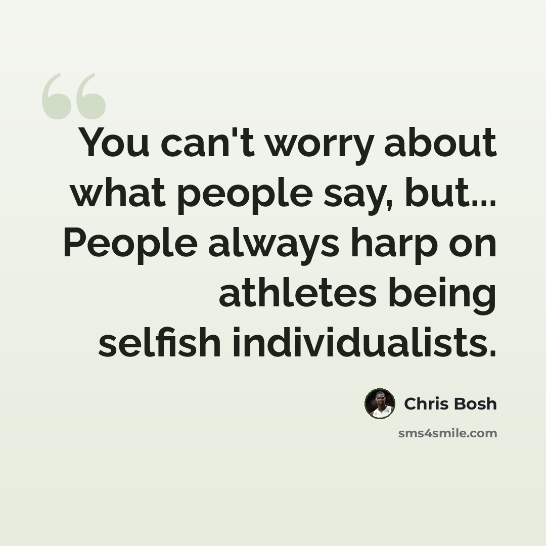 “You can't worry about what people say, but... People always harp on athletes being selfish individualists.” quote by Chris Bosh