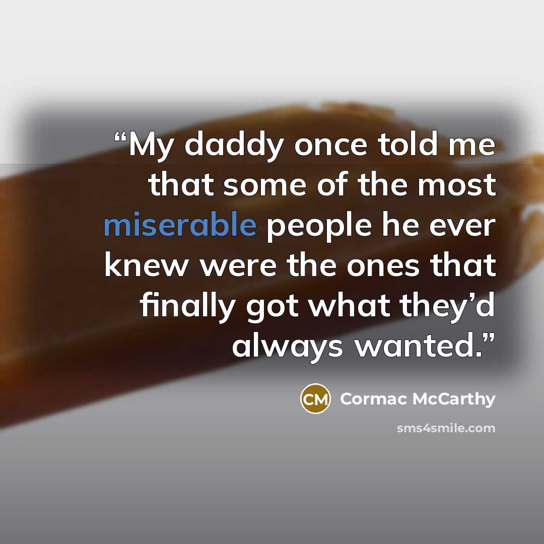 “My daddy once told me that some of the most miserable people he ever knew were the ones that finally got what they’d always wanted.” quote by Cormac McCarthy