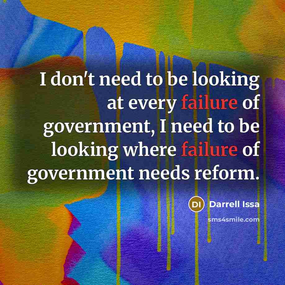 “I don't need to be looking at every failure of government, I need to be looking where failure of government needs reform.” quote by Darrell Issa
