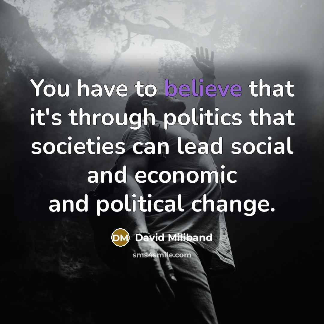 “You have to believe that it's through politics that societies can lead social and economic and political change.” quote by David Miliband