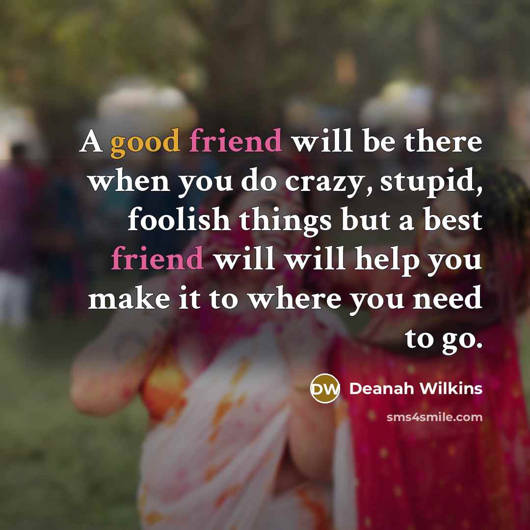 “A good friend will be there when you do crazy, stupid, foolish things but a best friend will will help you make it to where you need to go.” quote by Deanah Wilkins