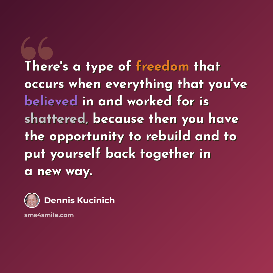 “There's a type of freedom that occurs when everything that you've believed in and worked for is shattered, because then you have the opportunity to rebuild and to put yourself back together in a new way.” quote by Dennis Kucinich