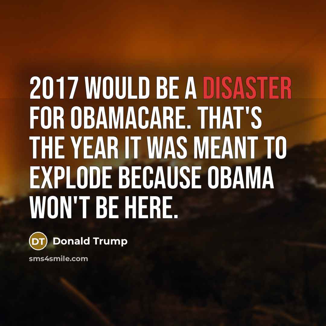 “2017 would be a disaster for Obamacare. That's the year it was meant to explode because Obama won't be here.” quote by Donald Trump