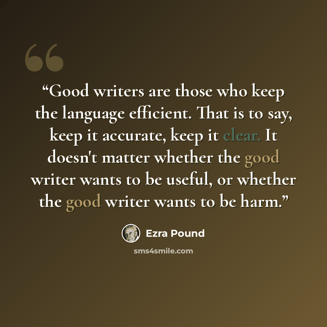 “Good writers are those who keep the language efficient. That is to say, keep it accurate, keep it clear. It doesn't matter whether the good writer wants to be useful, or whether the good writer wants to be harm.” quote by Ezra Pound