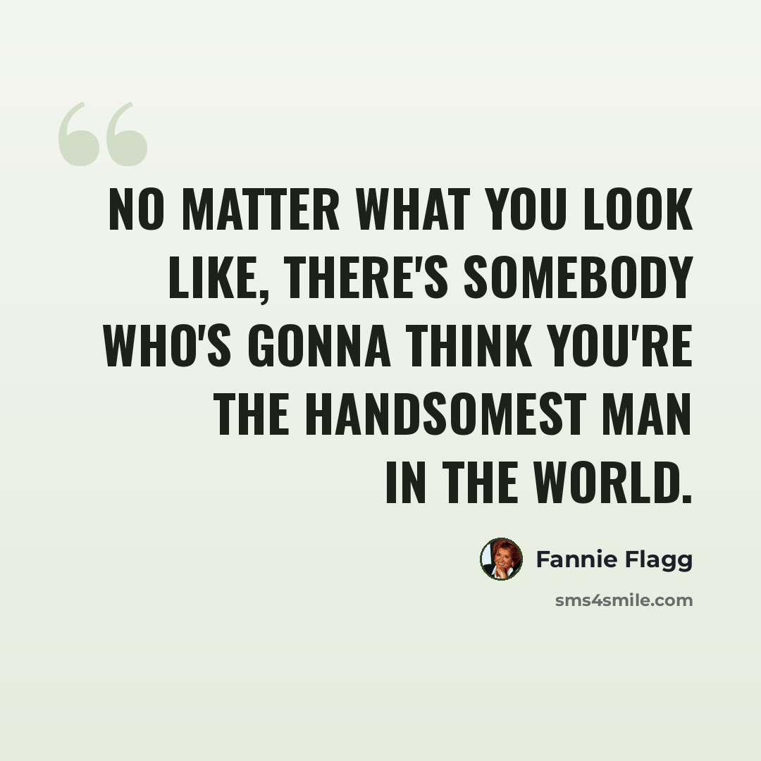 “No matter what you look like, there's somebody who's gonna think you're the handsomest man in the world.” quote by Fannie Flagg