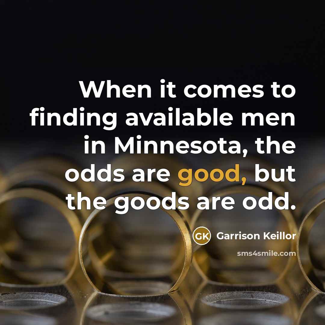 “When it comes to finding available men in Minnesota, the odds are good, but the goods are odd.” quote by Garrison Keillor