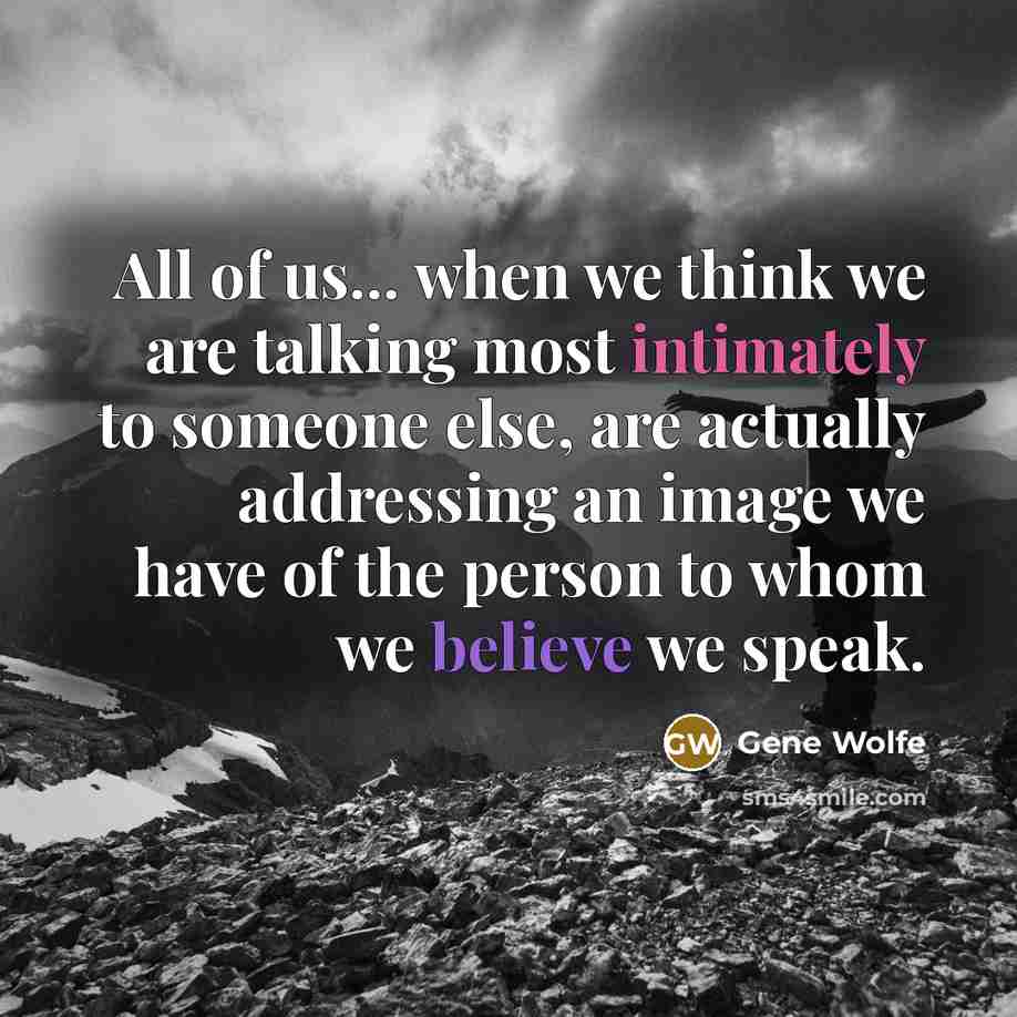 “All of us... when we think we are talking most intimately to someone else, are actually addressing an image we have of the person to whom we believe we speak.” quote by Gene Wolfe