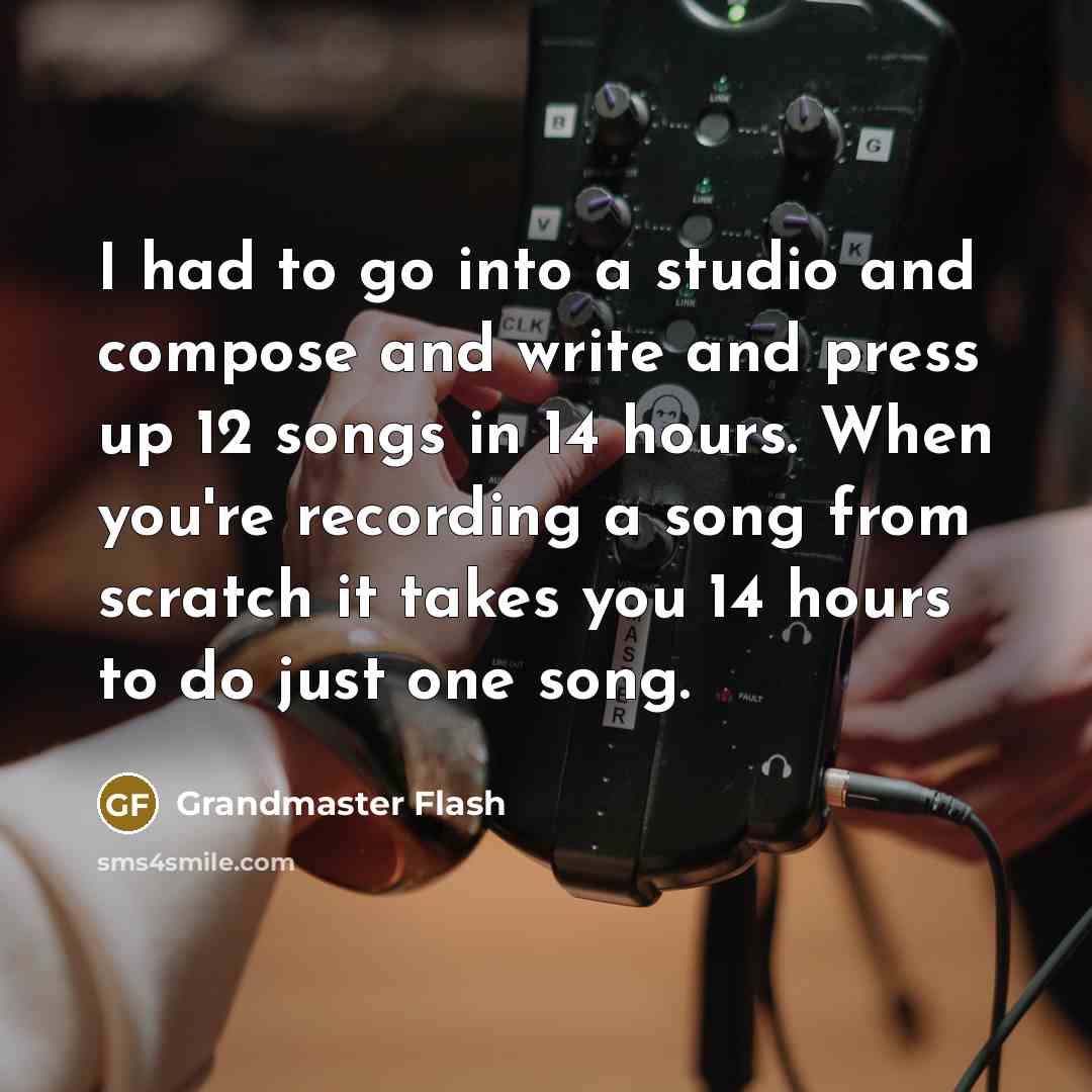 “I had to go into a studio and compose and write and press up 12 songs in 14 hours. When you're recording a song from scratch it takes you 14 hours to do just one song.” quote by Grandmaster Flash