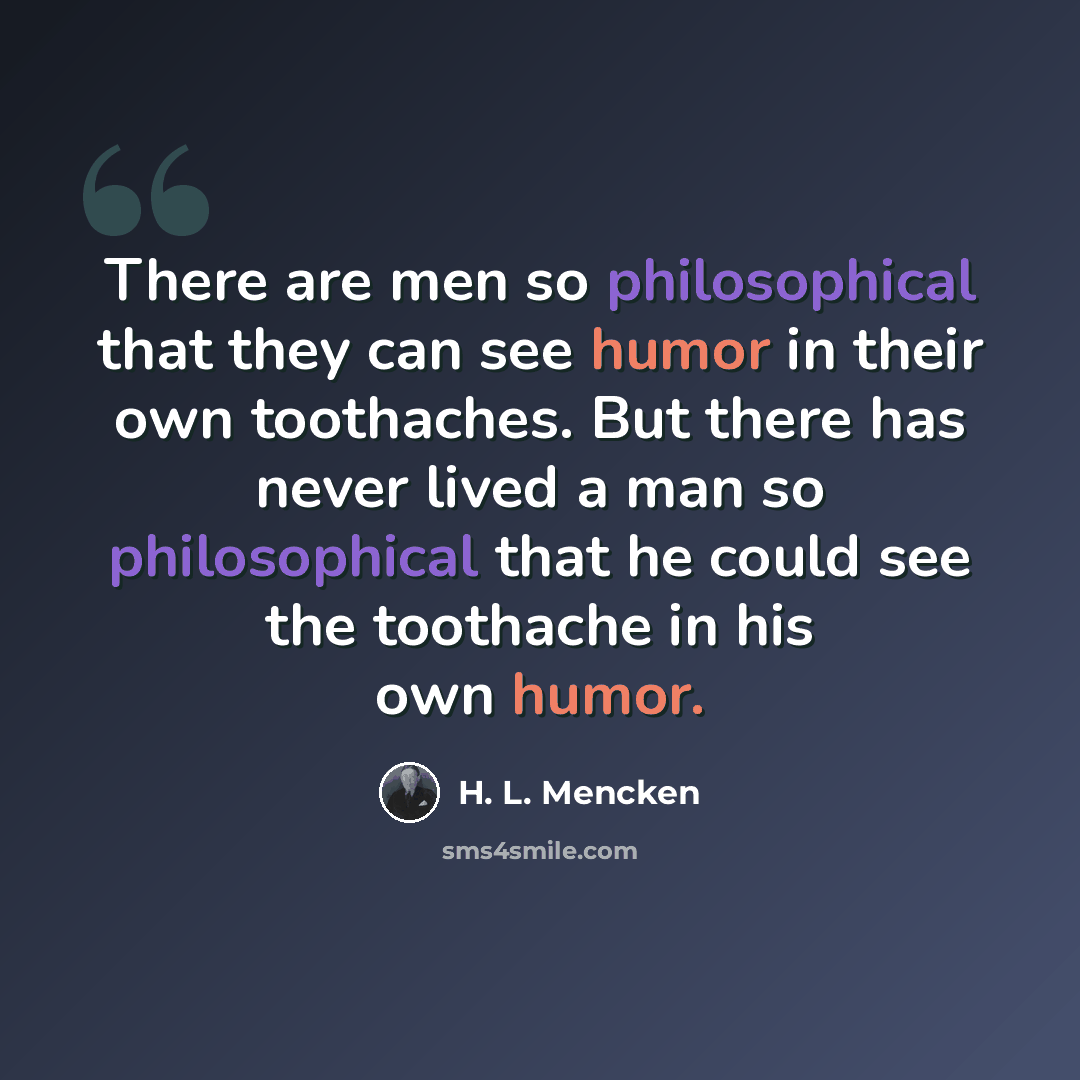 “There are men so philosophical that they can see humor in their own toothaches. But there has never lived a man so philosophical that he could see the toothache in his own humor.” quote by H. L. Mencken