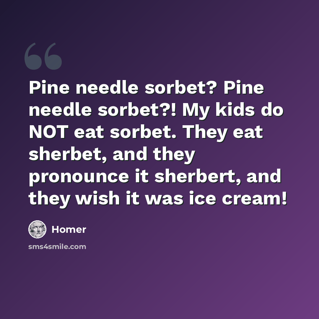 “Pine needle sorbet? Pine needle sorbet?! My kids do NOT eat sorbet. They eat sherbet, and they pronounce it sherbert, and they wish it was ice cream!” quote by Homer