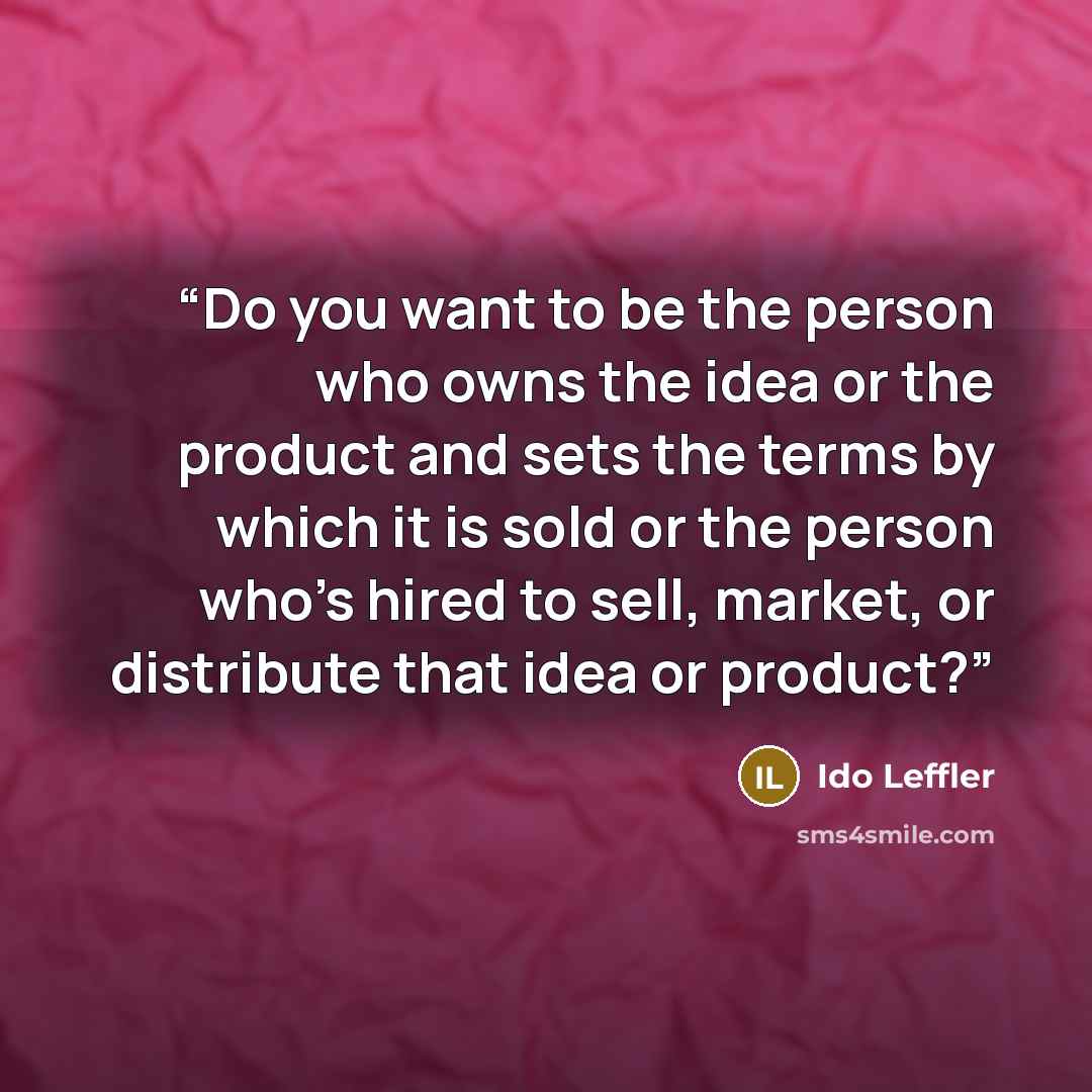 “Do you want to be the person who owns the idea or the product and sets the terms by which it is sold or the person who’s hired to sell, market, or distribute that idea or product?” quote by Ido Leffler