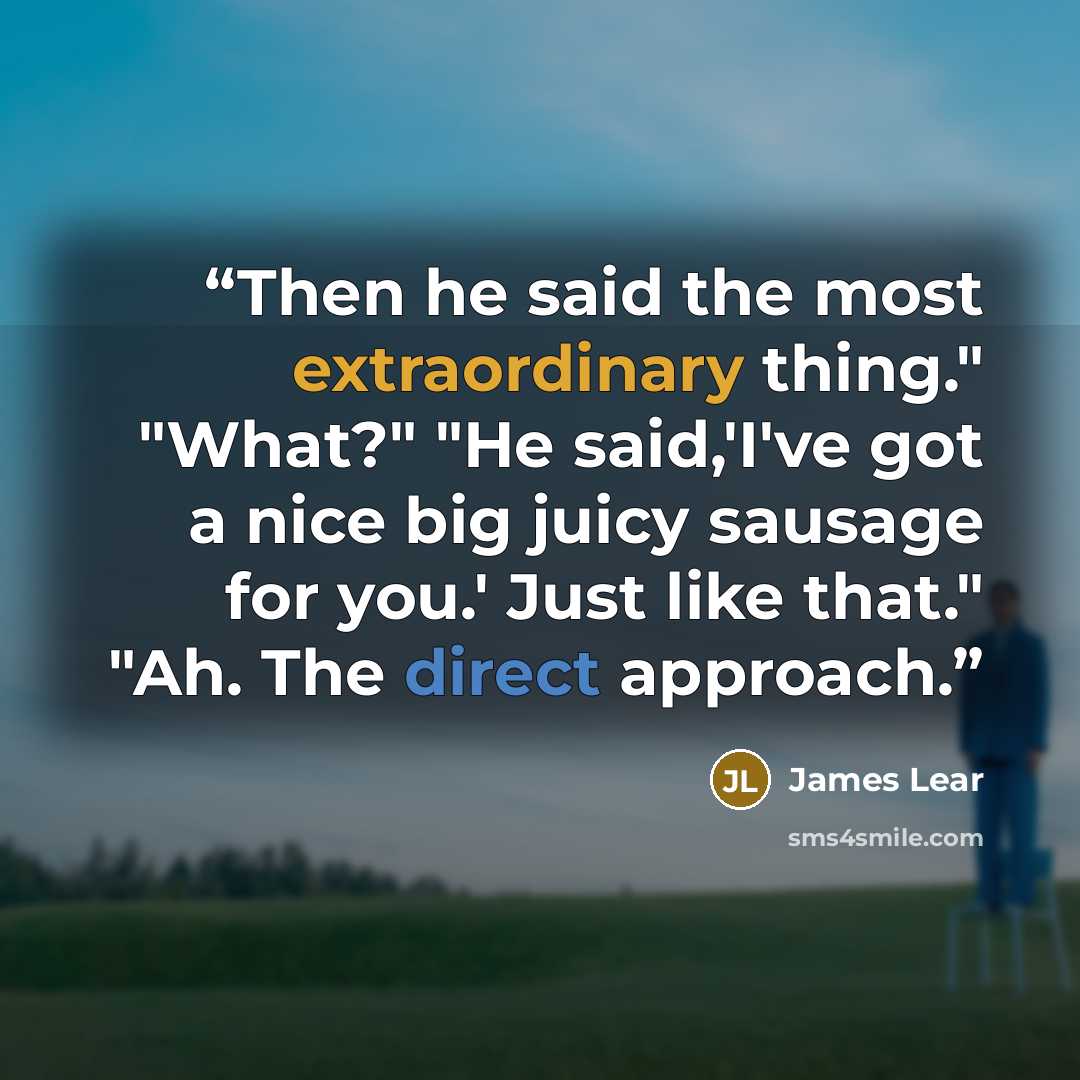 “Then he said the most extraordinary thing." "What?" "He said,'I've got a nice big juicy sausage for you.' Just like that." "Ah. The direct approach.” quote by James Lear