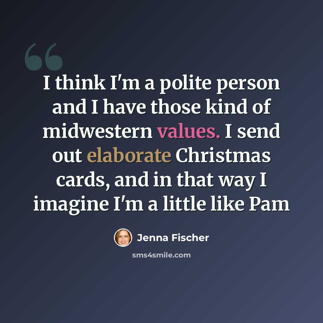 “I think I'm a polite person and I have those kind of midwestern values. I send out elaborate Christmas cards, and in that way I imagine I'm a little like Pam” quote by Jenna Fischer
