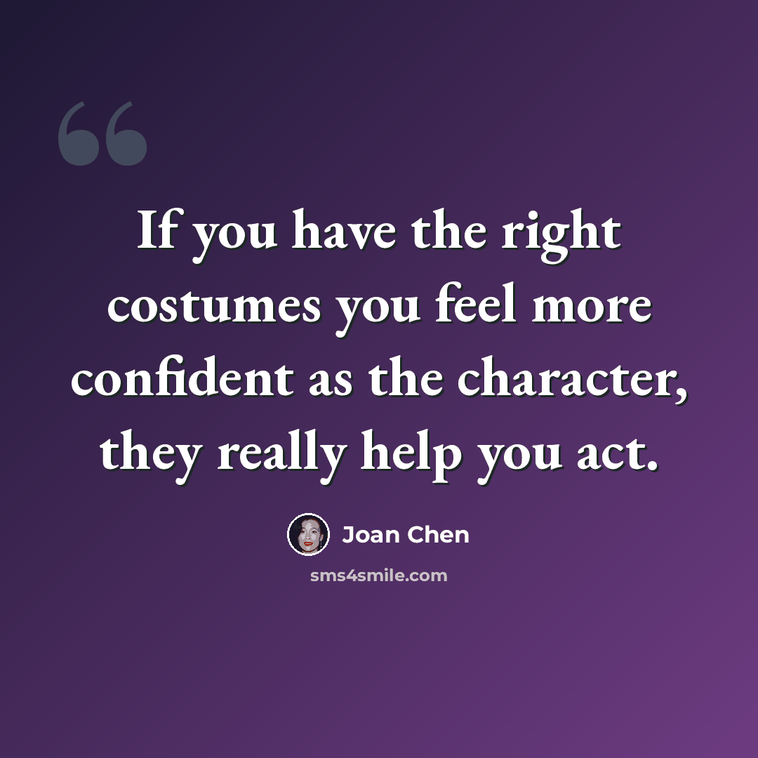 “If you have the right costumes you feel more confident as the character, they really help you act.” quote by Joan Chen