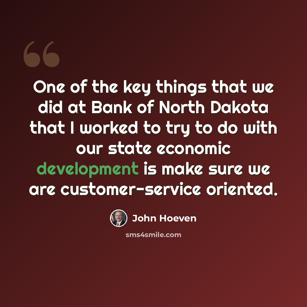 “One of the key things that we did at Bank of North Dakota that I worked to try to do with our state economic development is make sure we are customer-service oriented.” quote by John Hoeven