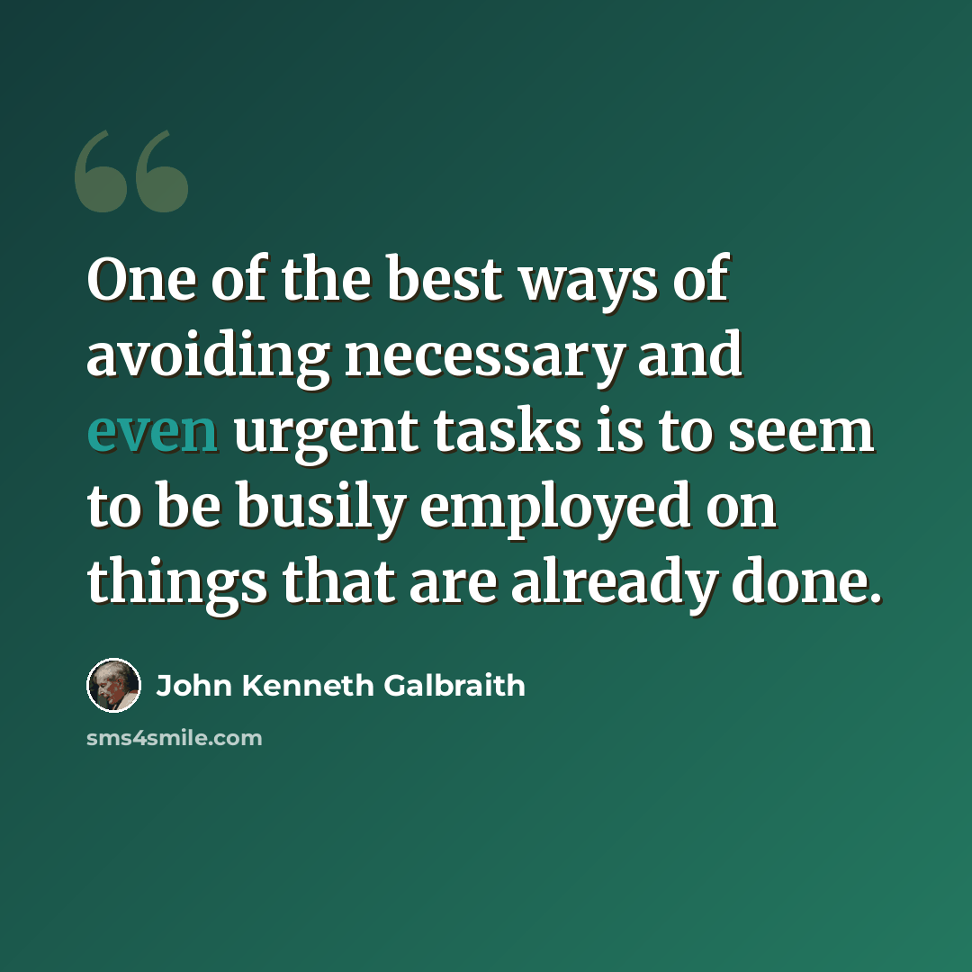 “One of the best ways of avoiding necessary and even urgent tasks is to seem to be busily employed on things that are already done.” quote by John Kenneth Galbraith