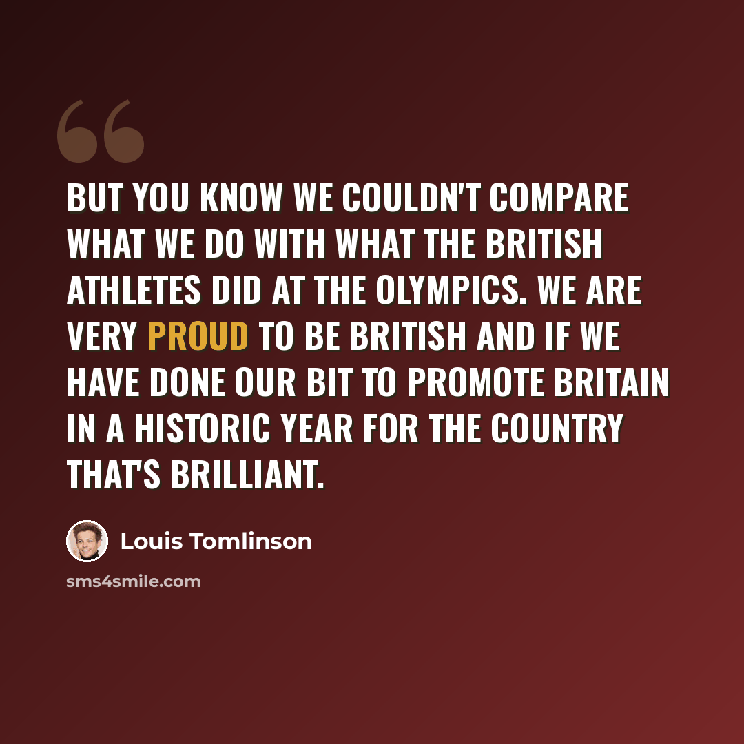 “But you know we couldn't compare what we do with what the British athletes did at the Olympics. We are very proud to be British and if we have done our bit to promote Britain in a historic year for the country that's brilliant.” quote by Louis Tomlinson