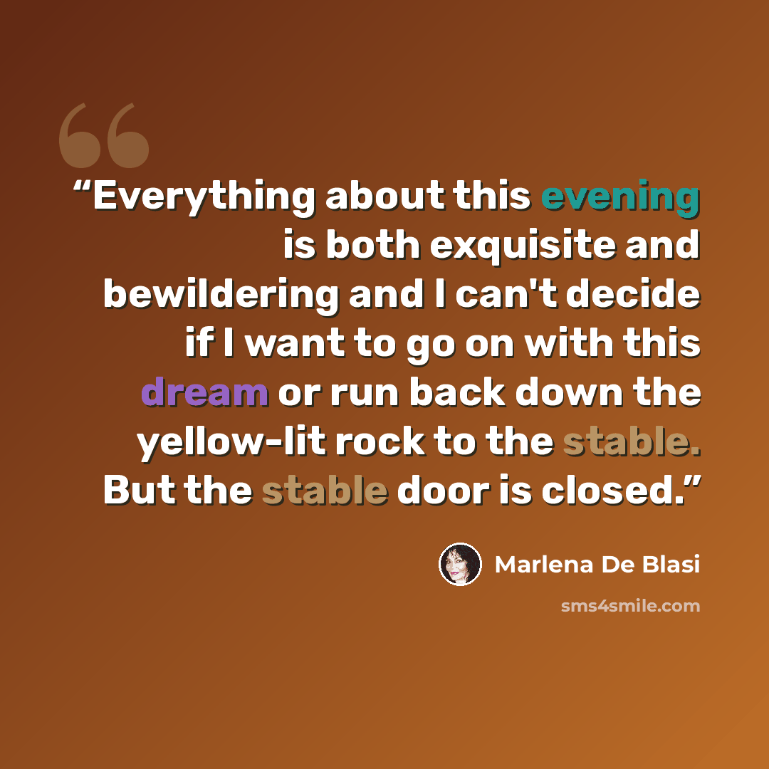 “Everything about this evening is both exquisite and bewildering and I can't decide if I want to go on with this dream or run back down the yellow-lit rock to the stable. But the stable door is closed.” quote by Marlena De Blasi