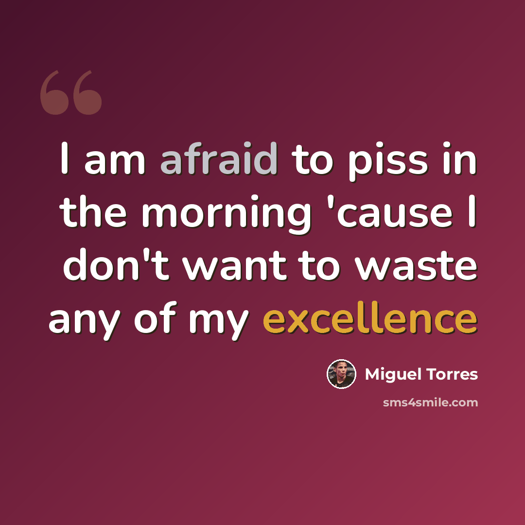 “I am afraid to piss in the morning 'cause I don't want to waste any of my excellence” quote by Miguel Torres
