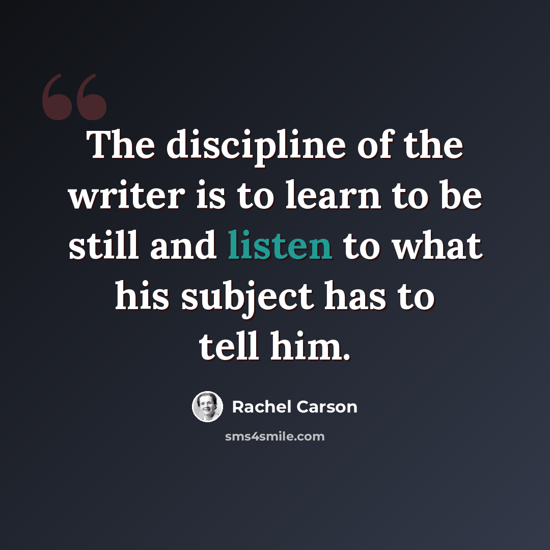 “The discipline of the writer is to learn to be still and listen to what his subject has to tell him.” quote by Rachel Carson