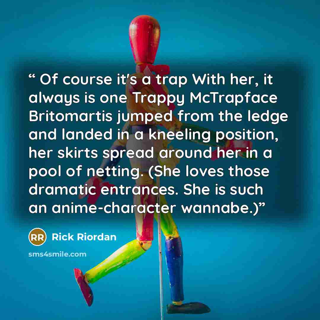 “Of course it's a trap With her, it always is one Trappy McTrapface Britomartis jumped from the ledge and landed in a kneeling position, her skirts spread around her in a pool of netting. (She loves those dramatic entrances. She is such an anime-character wannabe.)” quote by Rick Riordan
