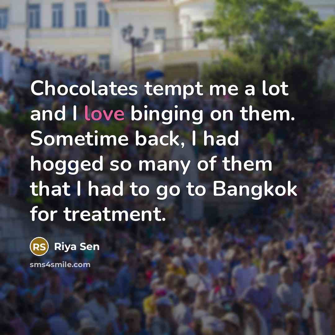 “Chocolates tempt me a lot and I love binging on them. Sometime back, I had hogged so many of them that I had to go to Bangkok for treatment.” quote by Riya Sen