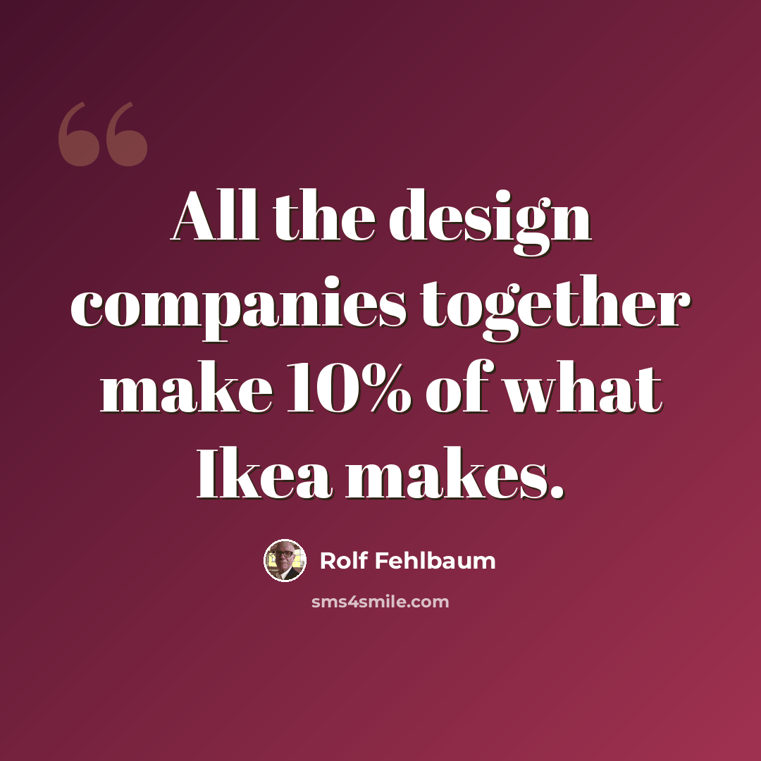 “All the design companies together make 10% of what Ikea makes.” quote by Rolf Fehlbaum