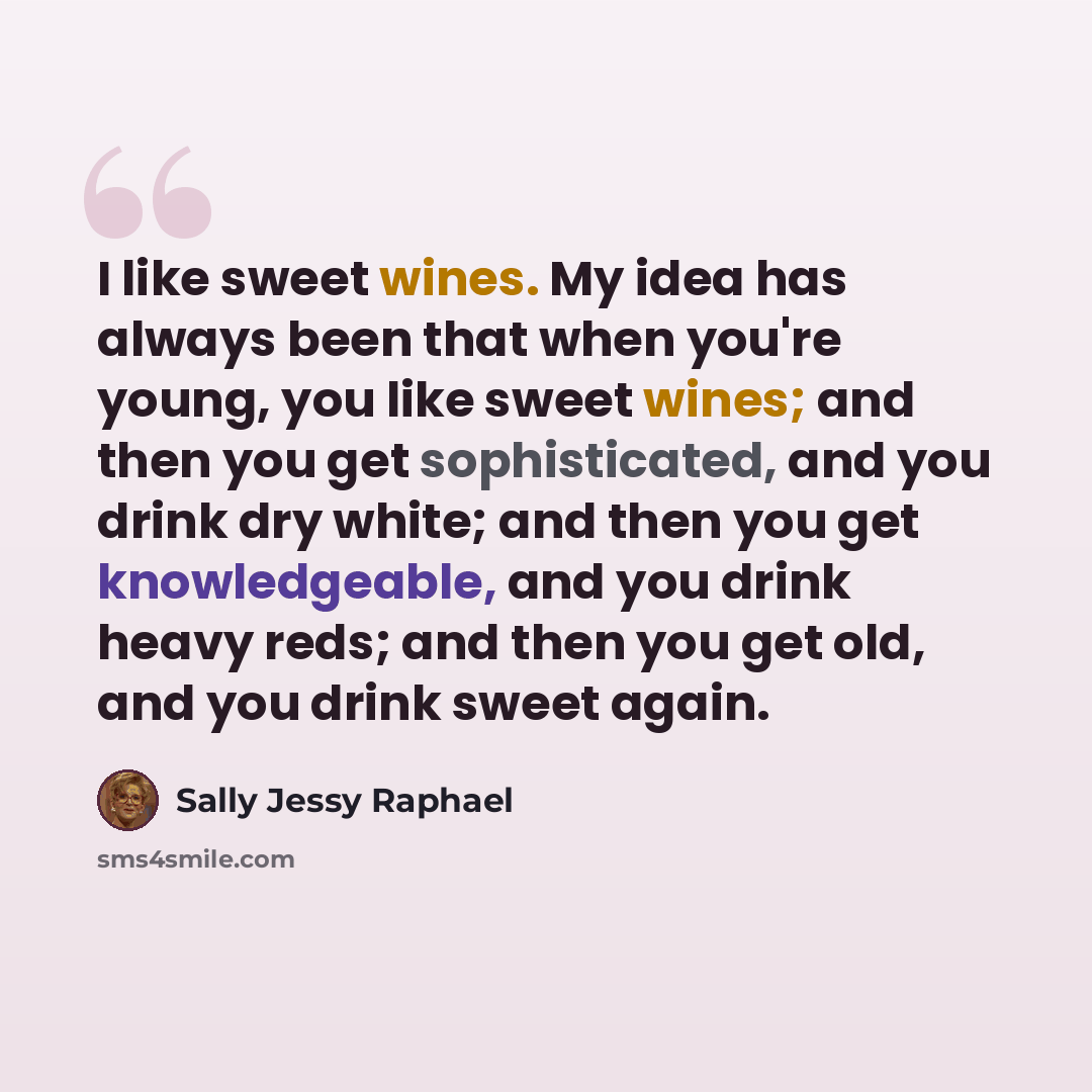“I like sweet wines. My idea has always been that when you're young, you like sweet wines; and then you get sophisticated, and you drink dry white; and then you get knowledgeable, and you drink heavy reds; and then you get old, and you drink sweet again.” quote by Sally Jessy Raphael