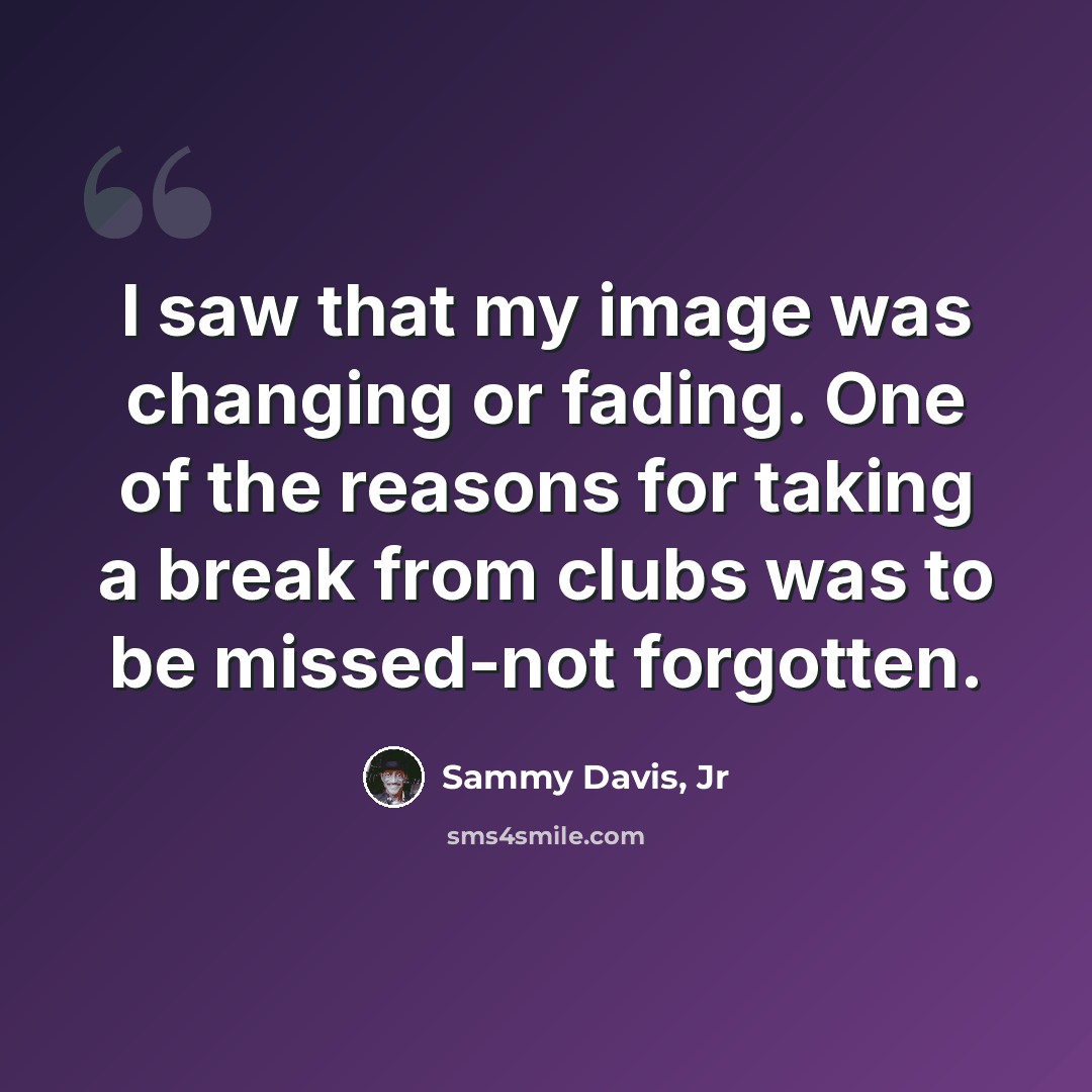 “I saw that my image was changing or fading. One of the reasons for taking a break from clubs was to be missed-not forgotten.” quote by Sammy Davis, Jr