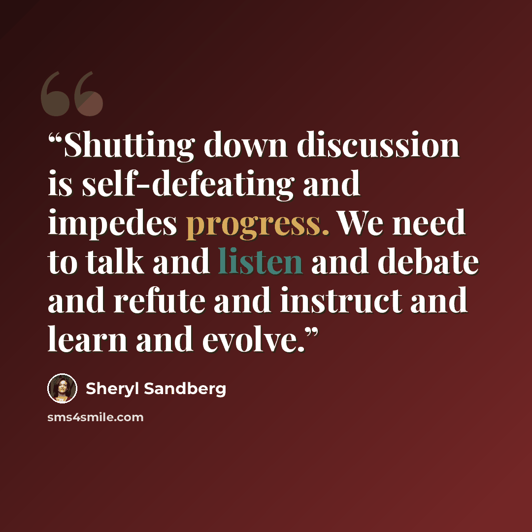 “Shutting down discussion is self-defeating and impedes progress. We need to talk and listen and debate and refute and instruct and learn and evolve.” quote by Sheryl Sandberg