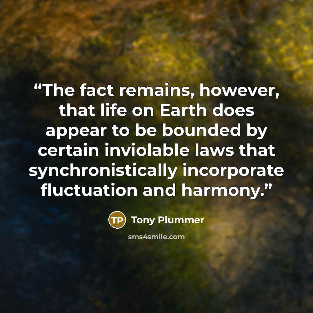 “The fact remains, however, that life on Earth does appear to be bounded by certain inviolable laws that synchronistically incorporate fluctuation and harmony.” quote by Tony Plummer
