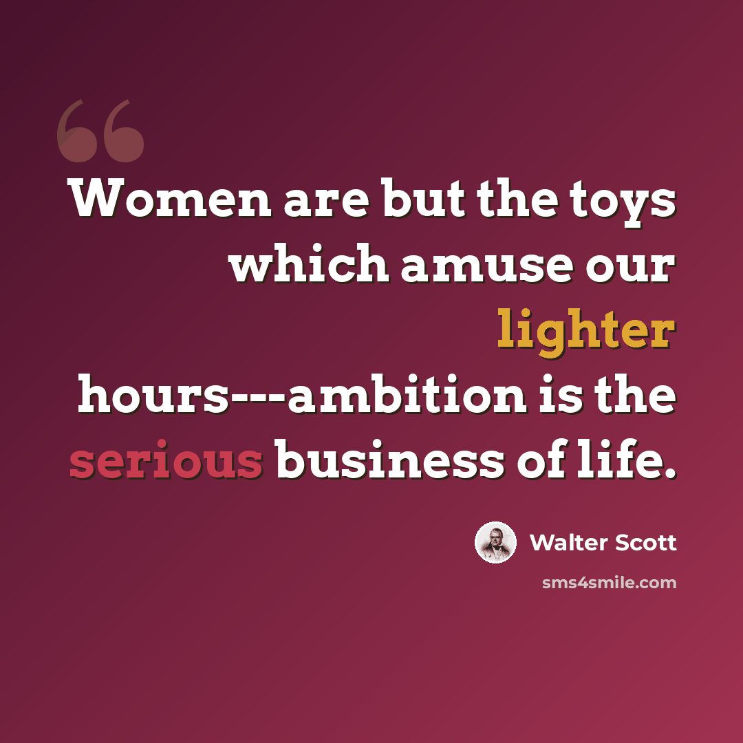 “Women are but the toys which amuse our lighter hours---ambition is the serious business of life.” quote by Walter Scott
