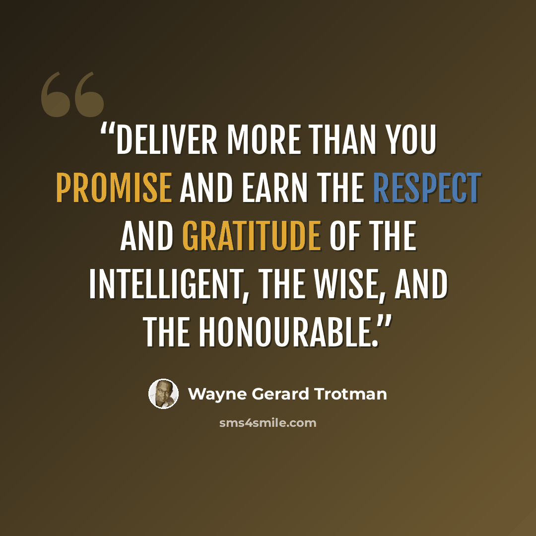“Deliver more than you promise and earn the respect and gratitude of the intelligent, the wise, and the honourable.” quote by Wayne Gerard Trotman